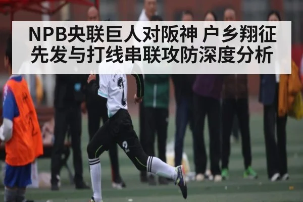 NPB央联巨人对阪神 户乡翔征先发与打线串联攻防深度分析